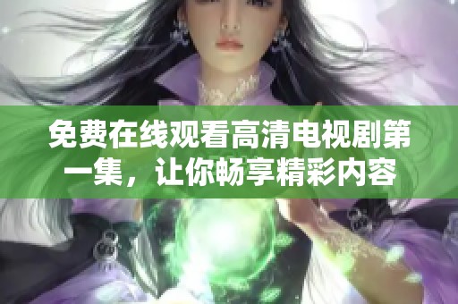 免费在线观看高清电视剧第一集，让你畅享精彩内容
