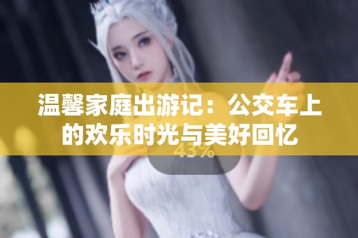 温馨家庭出游记：公交车上的欢乐时光与美好回忆