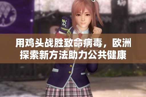 用鸡头战胜致命病毒，欧洲探索新方法助力公共健康
