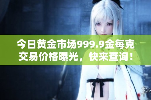 今日黄金市场999.9金每克交易价格曝光，快来查询！