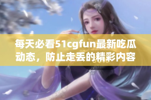 每天必看51cgfun最新吃瓜动态，防止走丢的精彩内容分享