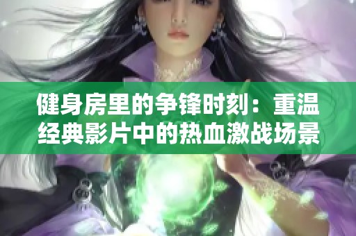 健身房里的争锋时刻：重温经典影片中的热血激战场景