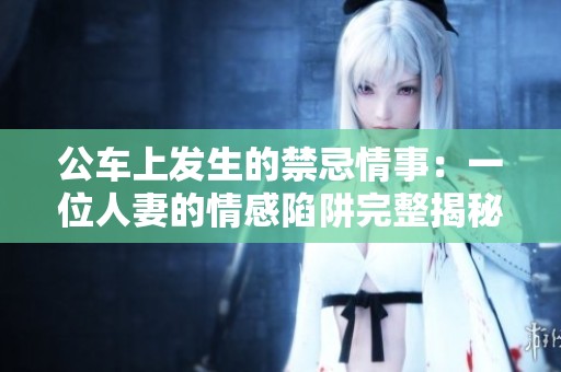 公车上发生的禁忌情事：一位人妻的情感陷阱完整揭秘
