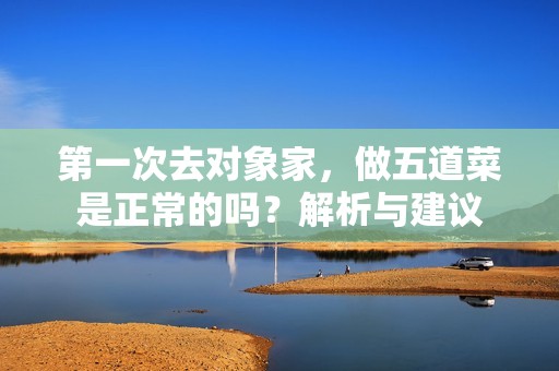 第一次去对象家，做五道菜是正常的吗？解析与建议