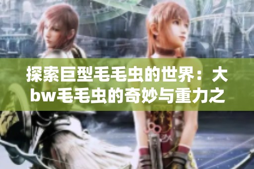 探索巨型毛毛虫的世界：大bw毛毛虫的奇妙与重力之谜