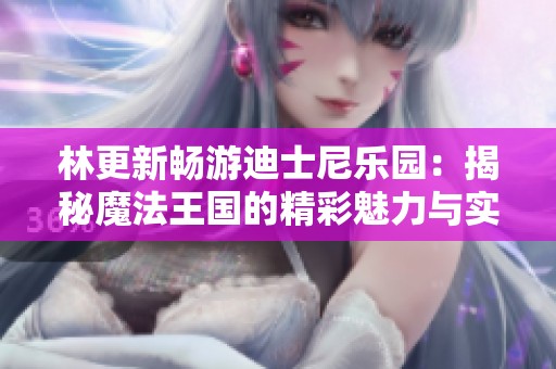 林更新畅游迪士尼乐园：揭秘魔法王国的精彩魅力与实用旅行小贴士