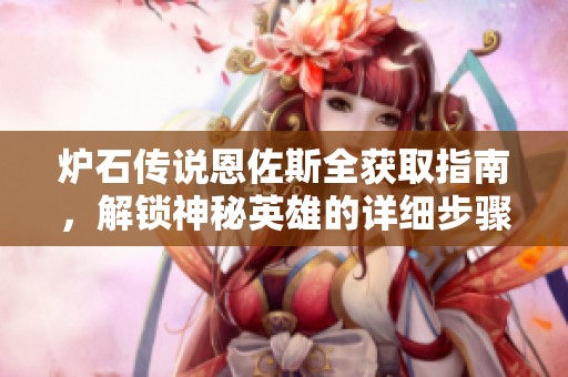 炉石传说恩佐斯全获取指南，解锁神秘英雄的详细步骤解析