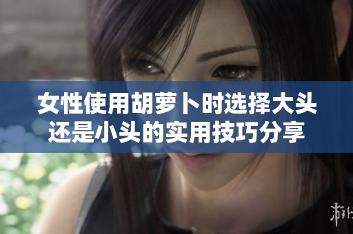 女性使用胡萝卜时选择大头还是小头的实用技巧分享