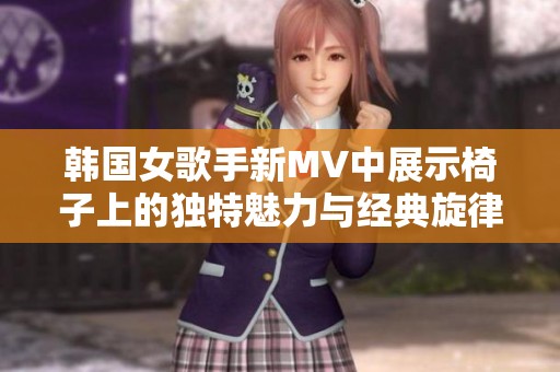 韩国女歌手新MV中展示椅子上的独特魅力与经典旋律
