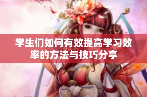学生们如何有效提高学习效率的方法与技巧分享