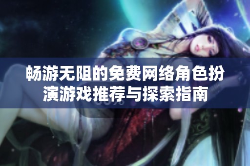 畅游无阻的免费网络角色扮演游戏推荐与探索指南