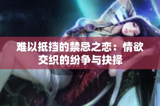 难以抵挡的禁忌之恋：情欲交织的纷争与抉择