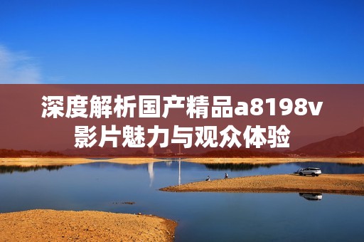 深度解析国产精品a8198v影片魅力与观众体验