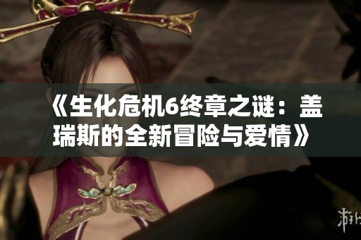 《生化危机6终章之谜：盖瑞斯的全新冒险与爱情》
