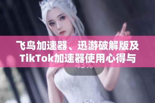 飞鸟加速器、迅游破解版及TikTok加速器使用心得与攻略分享