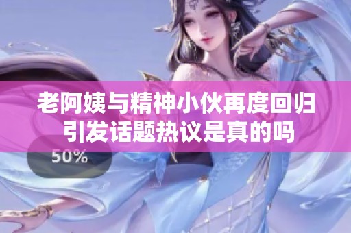 老阿姨与精神小伙再度回归 引发话题热议是真的吗