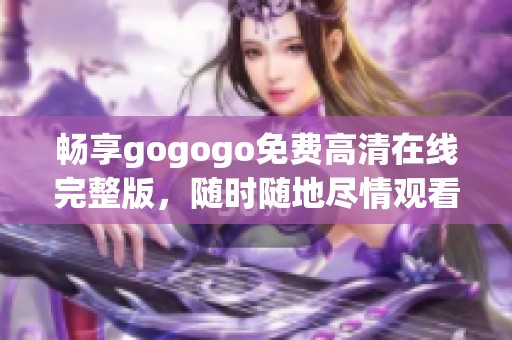 畅享gogogo免费高清在线完整版，随时随地尽情观看精彩内容