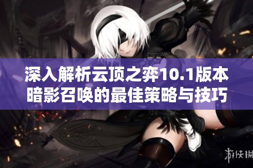 深入解析云顶之弈10.1版本暗影召唤的最佳策略与技巧