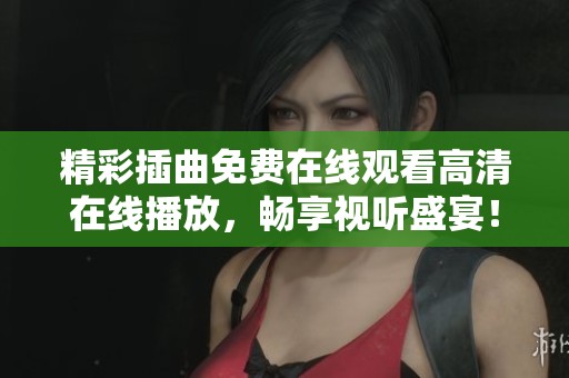精彩插曲免费在线观看高清在线播放，畅享视听盛宴！