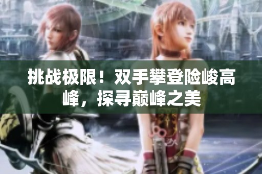 挑战极限！双手攀登险峻高峰，探寻巅峰之美