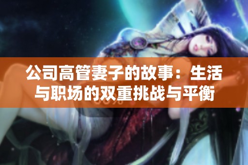 公司高管妻子的故事：生活与职场的双重挑战与平衡