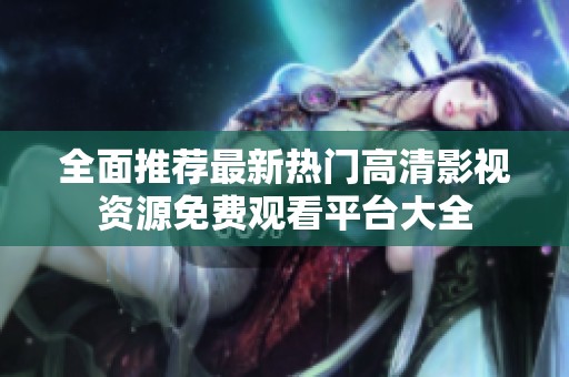全面推荐最新热门高清影视资源免费观看平台大全