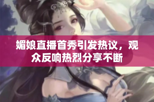 媚娘直播首秀引发热议，观众反响热烈分享不断