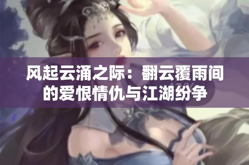 风起云涌之际：翻云覆雨间的爱恨情仇与江湖纷争
