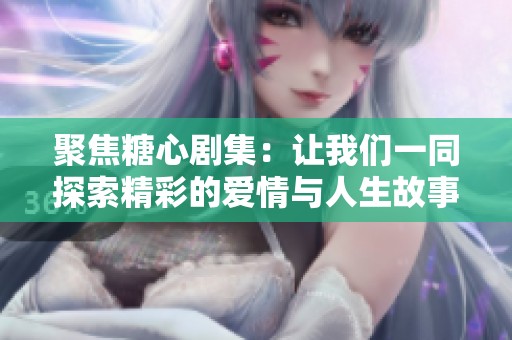 聚焦糖心剧集：让我们一同探索精彩的爱情与人生故事