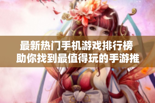 最新热门手机游戏排行榜 助你找到最值得玩的手游推荐