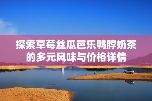 探索草莓丝瓜芭乐鸭脖奶茶的多元风味与价格详情