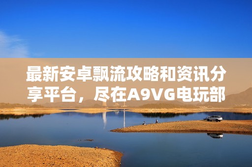 最新安卓飘流攻略和资讯分享平台，尽在A9VG电玩部落！