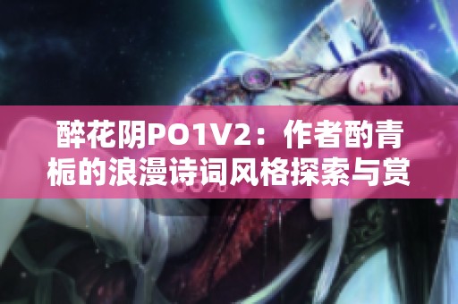 醉花阴PO1V2：作者酌青栀的浪漫诗词风格探索与赏析