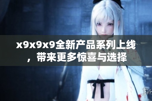 x9x9x9全新产品系列上线，带来更多惊喜与选择