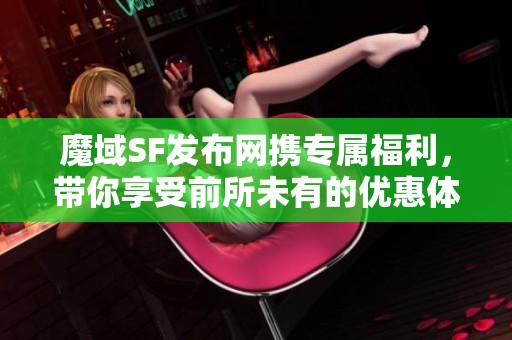 魔域SF发布网携专属福利，带你享受前所未有的优惠体验！