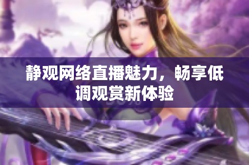 静观网络直播魅力，畅享低调观赏新体验
