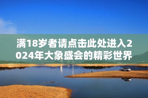 满18岁者请点击此处进入2024年大象盛会的精彩世界