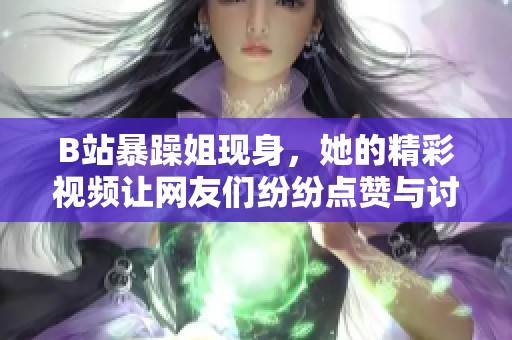 B站暴躁姐现身，她的精彩视频让网友们纷纷点赞与讨论