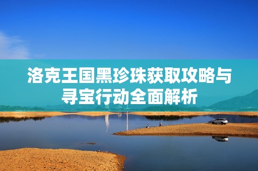 洛克王国黑珍珠获取攻略与寻宝行动全面解析