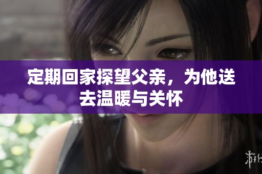 定期回家探望父亲，为他送去温暖与关怀