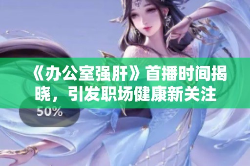 《办公室强肝》首播时间揭晓，引发职场健康新关注