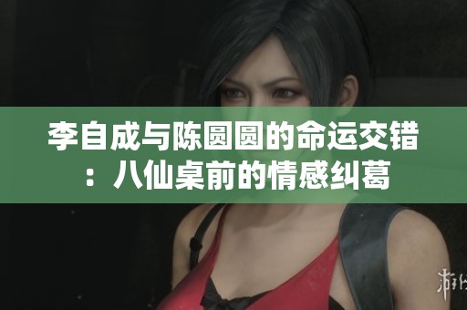 李自成与陈圆圆的命运交错：八仙桌前的情感纠葛