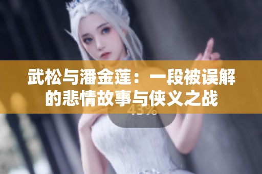 武松与潘金莲：一段被误解的悲情故事与侠义之战