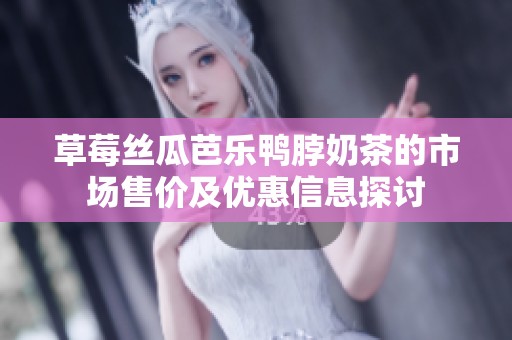 草莓丝瓜芭乐鸭脖奶茶的市场售价及优惠信息探讨