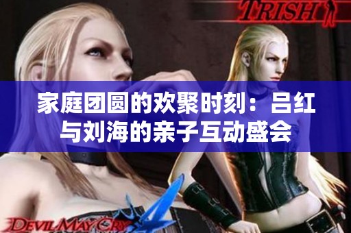 家庭团圆的欢聚时刻：吕红与刘海的亲子互动盛会