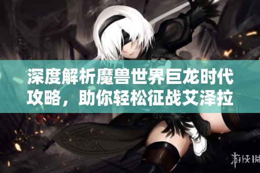 深度解析魔兽世界巨龙时代攻略，助你轻松征战艾泽拉斯