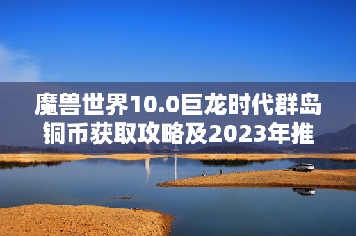 魔兽世界10.0巨龙时代群岛铜币获取攻略及2023年推荐单机手游介绍