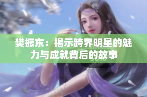 樊振东：揭示跨界明星的魅力与成就背后的故事