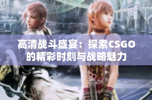 高清战斗盛宴：探索CSGO的精彩时刻与战略魅力