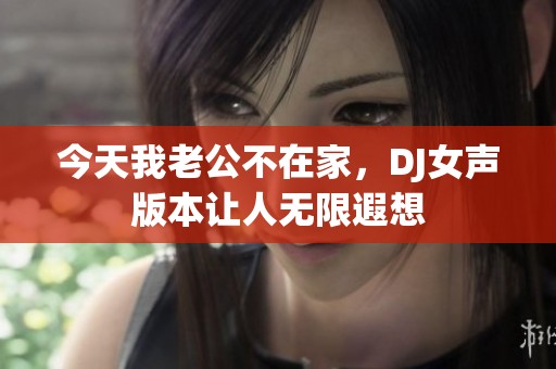 今天我老公不在家，DJ女声版本让人无限遐想